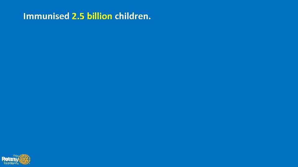 Immunised 2. 5 billion children. 