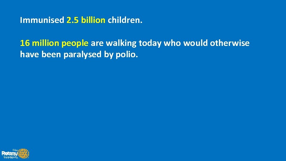 Immunised 2. 5 billion children. 16 million people are walking today who would otherwise