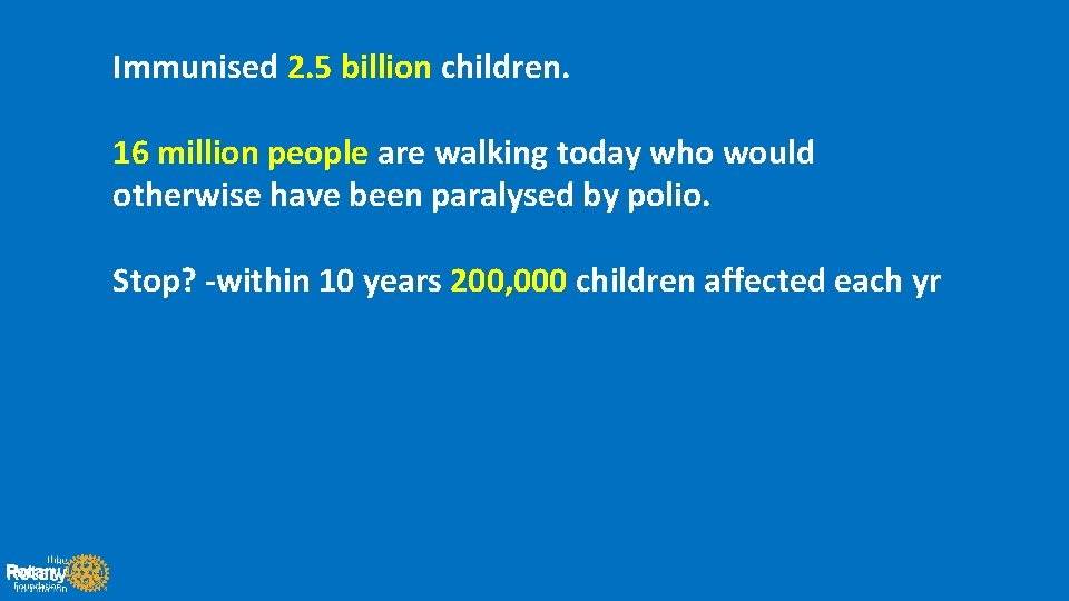 Immunised 2. 5 billion children. 16 million people are walking today who would otherwise