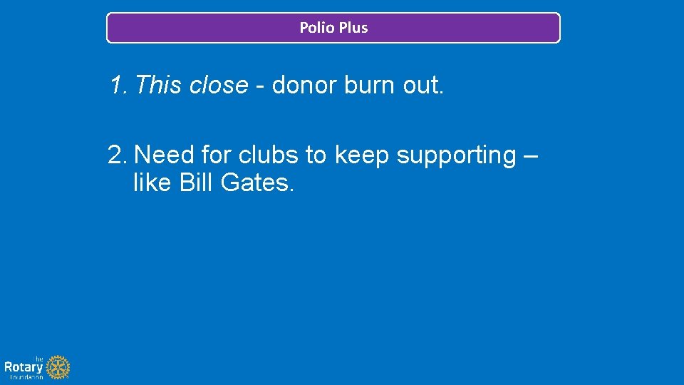 Polio Plus 1. This close - donor burn out. 2. Need for clubs to