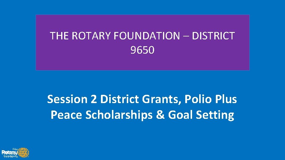 THE ROTARY FOUNDATION – DISTRICT 9650 Session 2 District Grants, Polio Plus Peace Scholarships