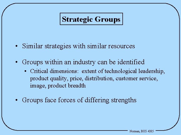 Strategic Groups • Similar strategies with similar resources • Groups within an industry can