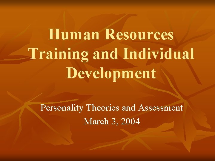 Human Resources Training and Individual Development Personality Theories and Assessment March 3, 2004 