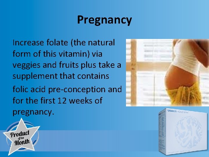 Pregnancy Increase folate (the natural form of this vitamin) via veggies and fruits plus