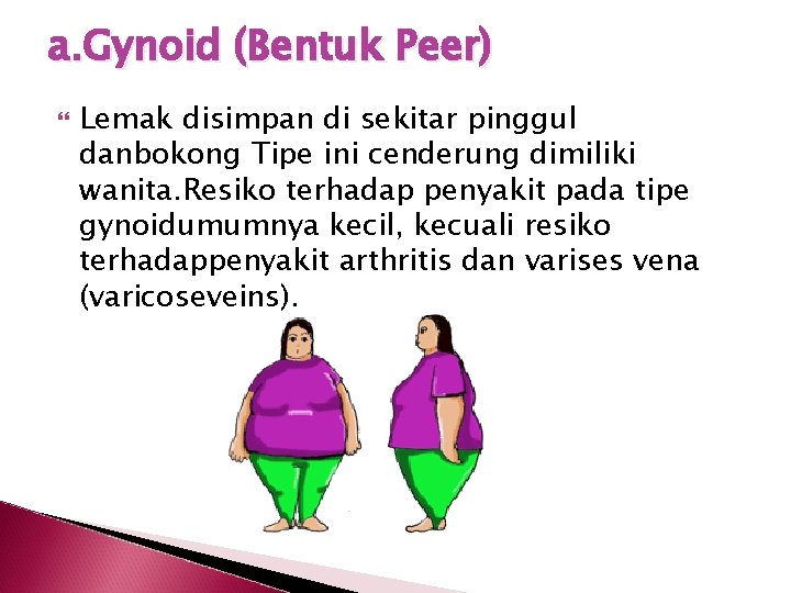 a. Gynoid (Bentuk Peer) Lemak disimpan di sekitar pinggul danbokong Tipe ini cenderung dimiliki