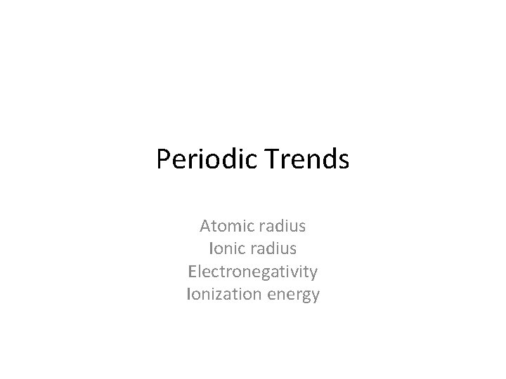 Periodic Trends Atomic radius Ionic radius Electronegativity Ionization energy 