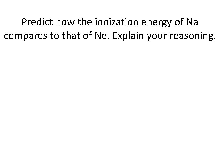 Predict how the ionization energy of Na compares to that of Ne. Explain your
