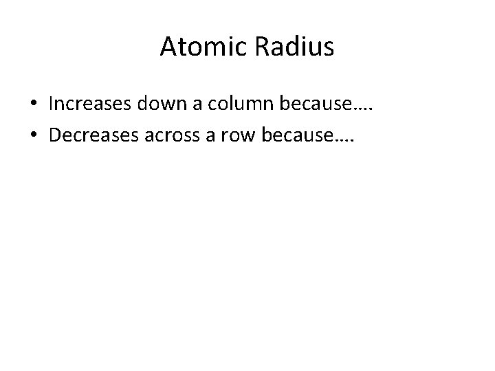 Atomic Radius • Increases down a column because…. • Decreases across a row because….