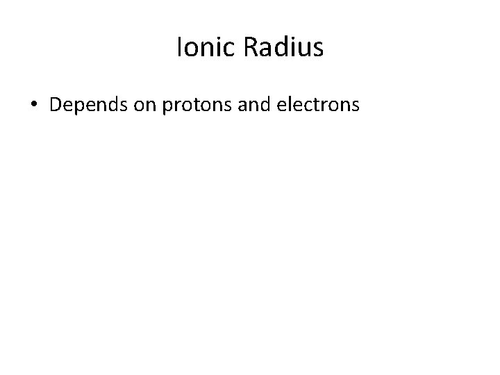Ionic Radius • Depends on protons and electrons 