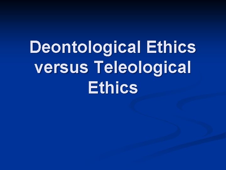 Deontological Ethics versus Teleological Ethics 