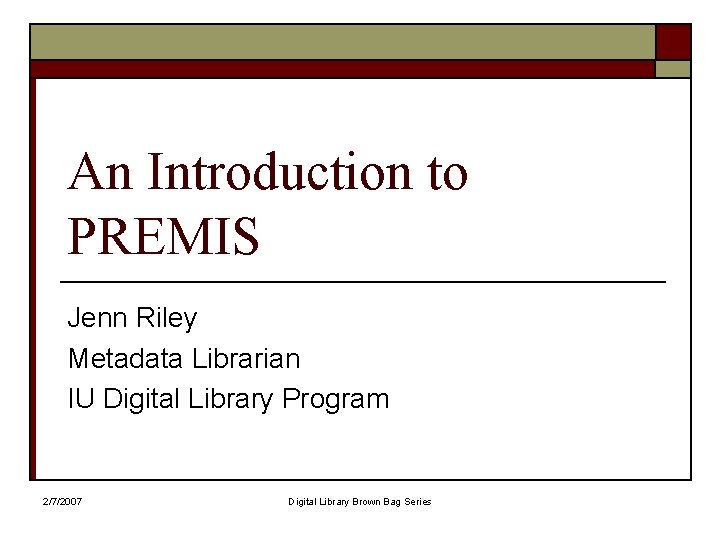 An Introduction to PREMIS Jenn Riley Metadata Librarian IU Digital Library Program 2/7/2007 Digital