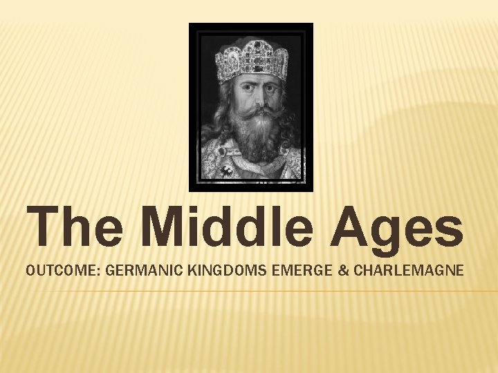 The Middle Ages OUTCOME: GERMANIC KINGDOMS EMERGE & CHARLEMAGNE 