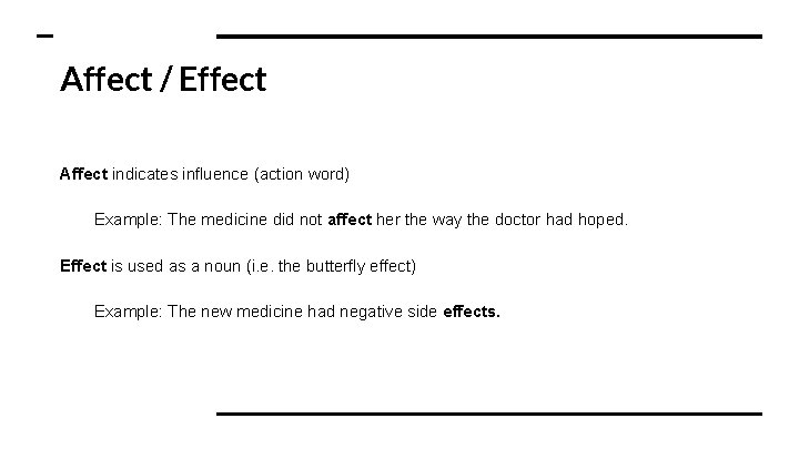 Affect / Effect Affect indicates influence (action word) Example: The medicine did not affect
