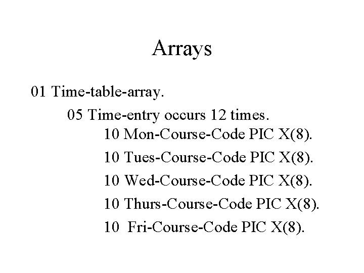 Arrays 01 Time-table-array. 05 Time-entry occurs 12 times. 10 Mon-Course-Code PIC X(8). 10 Tues-Course-Code