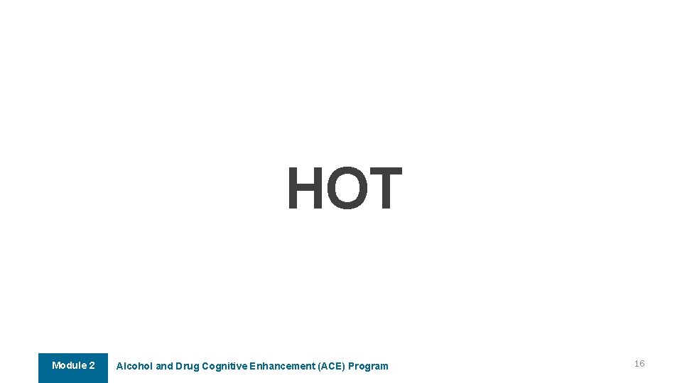 HOT Module 2 Alcohol and Drug Cognitive Enhancement (ACE) Program 16 HOT Module 2 Alcohol and Drug Cognitive Enhancement (ACE) Program 16