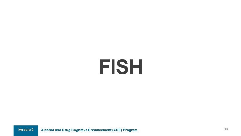 FISH Module 2 Alcohol and Drug Cognitive Enhancement (ACE) Program 39 FISH Module 2 Alcohol and Drug Cognitive Enhancement (ACE) Program 39