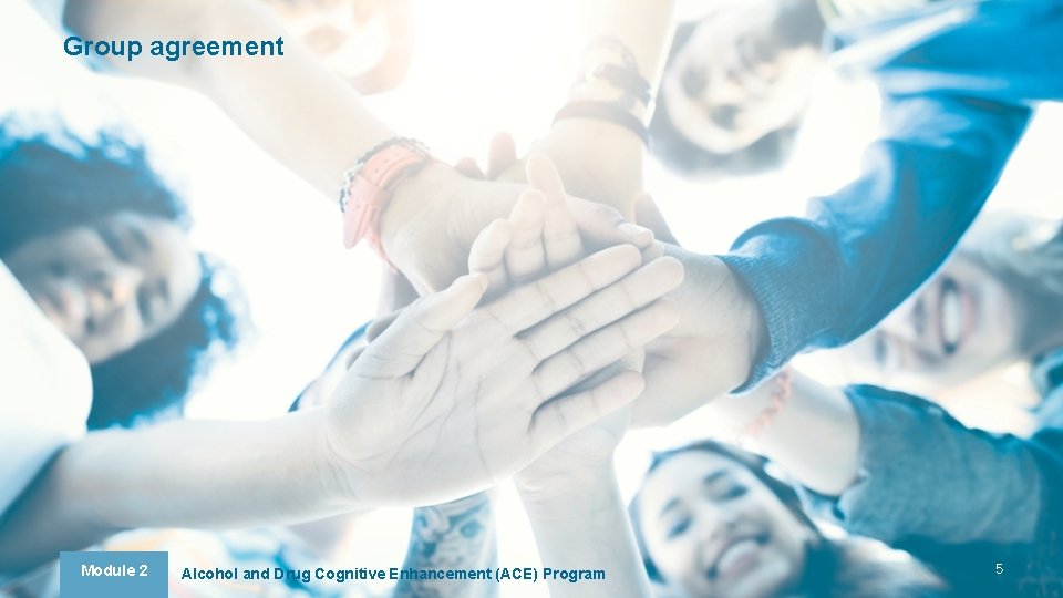 Group agreement Module 2 Alcohol and Drug Cognitive Enhancement (ACE) Program 5 Group agreement Module 2 Alcohol and Drug Cognitive Enhancement (ACE) Program 5