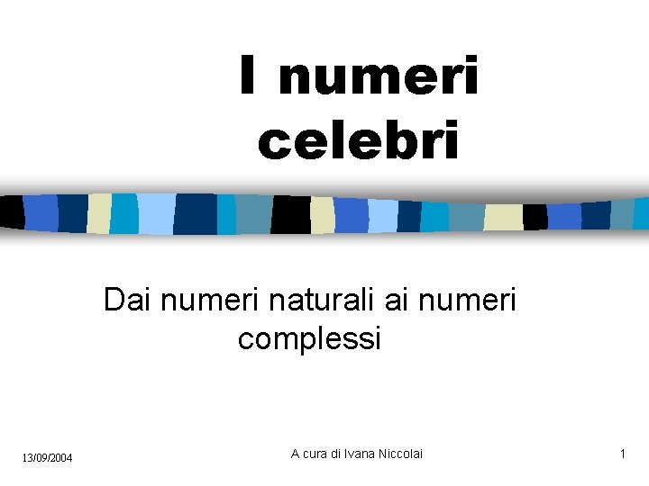 I numeri celebri Dai numeri naturali ai numeri complessi 13/09/2004 A cura di Ivana