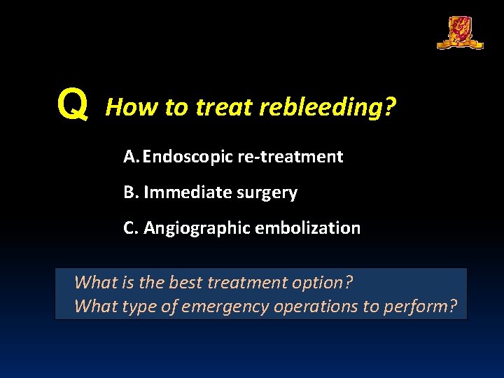 Q How to treat rebleeding? A. Endoscopic re-treatment B. Immediate surgery C. Angiographic embolization