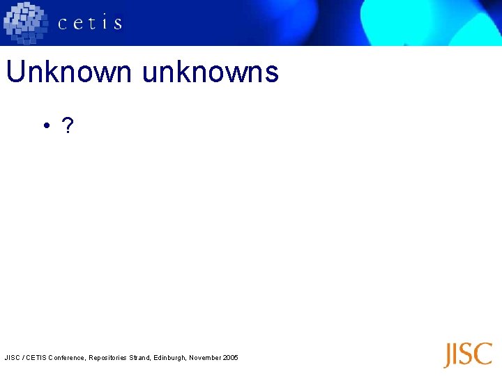 Unknown unknowns • ? JISC / CETIS Conference, Repositories Strand, Edinburgh, November 2005 