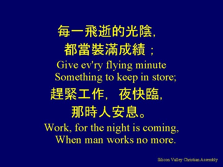 每一飛逝的光陰， 都當裝滿成績； Give ev'ry flying minute Something to keep in store; 趕緊 作，夜快臨， 那時人安息。