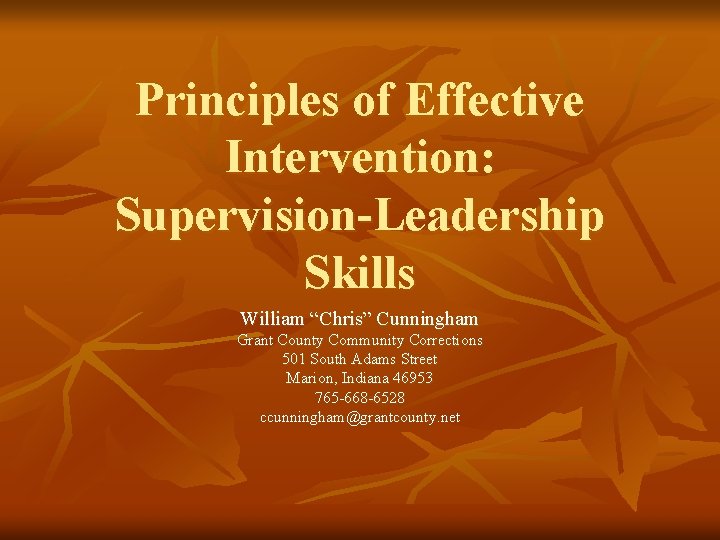 Principles of Effective Intervention: Supervision-Leadership Skills William “Chris” Cunningham Grant County Community Corrections 501