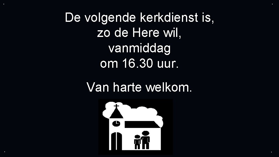 . . De volgende kerkdienst is, zo de Here wil, vanmiddag om 16. 30