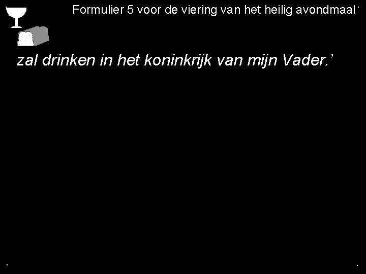 . Formulier 5 voor de viering van het heilig avondmaal. zal drinken in het