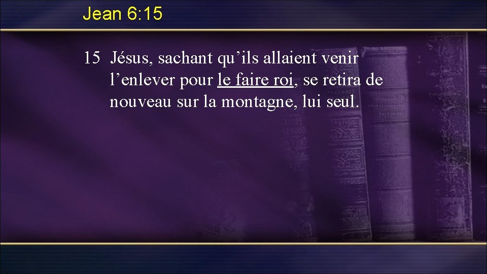 Jean 6: 15 15 Jésus, sachant qu’ils allaient venir l’enlever pour le faire roi,