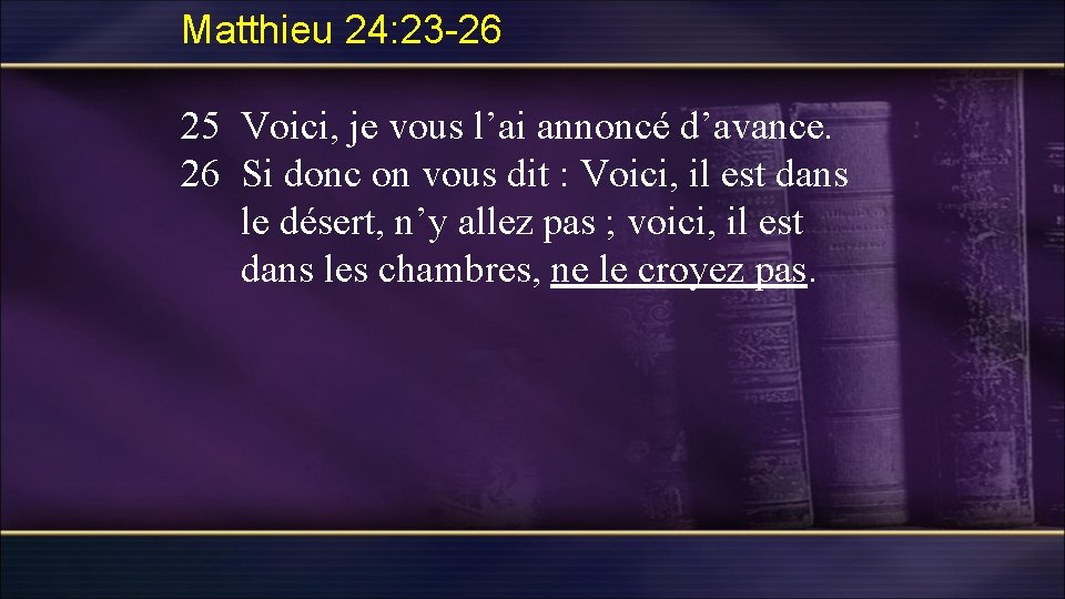 Matthieu 24: 23 -26 25 Voici, je vous l’ai annoncé d’avance. 26 Si donc