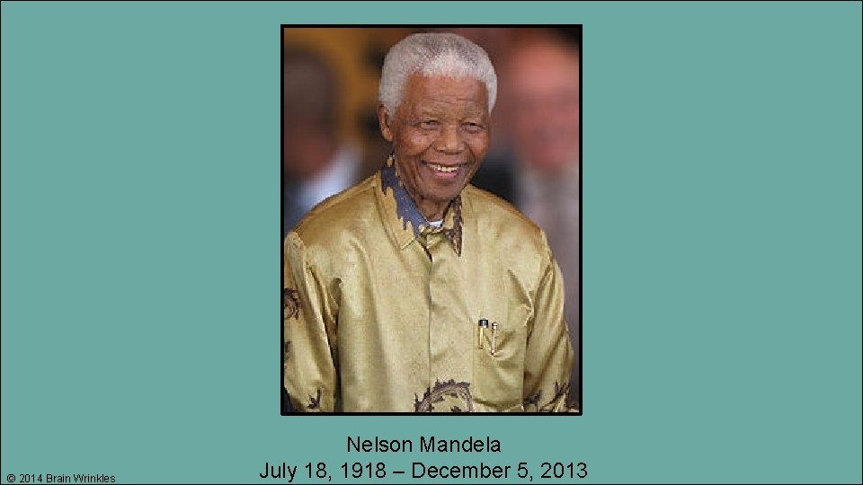 © 2014 Brain Wrinkles Nelson Mandela July 18, 1918 – December 5, 2013 