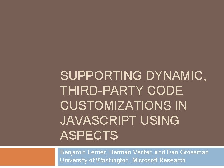 SUPPORTING DYNAMIC, THIRD-PARTY CODE CUSTOMIZATIONS IN JAVASCRIPT USING ASPECTS Benjamin Lerner, Herman Venter, and