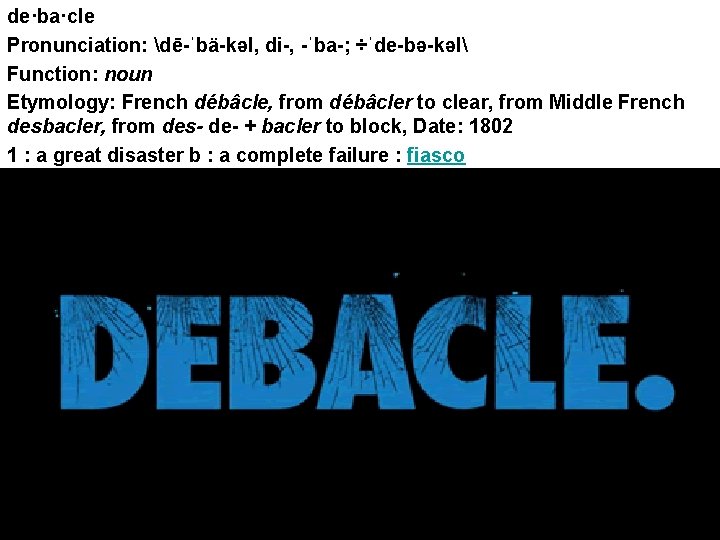 de·ba·cle Pronunciation: dē-ˈbä-kəl, di-, -ˈba-; ÷ˈde-bə-kəl Function: noun Etymology: French débâcle, from débâcler to