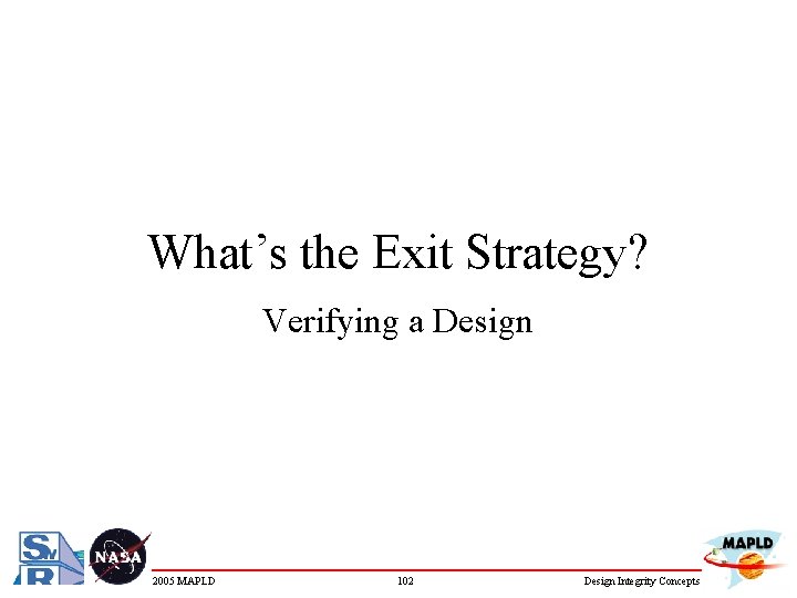 What’s the Exit Strategy? Verifying a Design 2005 MAPLD 102 Design Integrity Concepts 