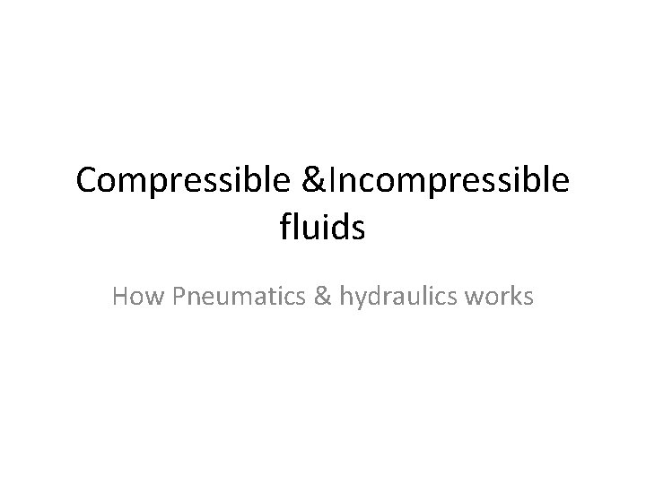 Compressible &Incompressible fluids How Pneumatics & hydraulics works 