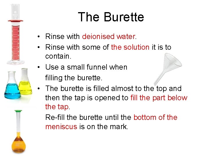 The Burette • Rinse with deionised water. • Rinse with some of the solution