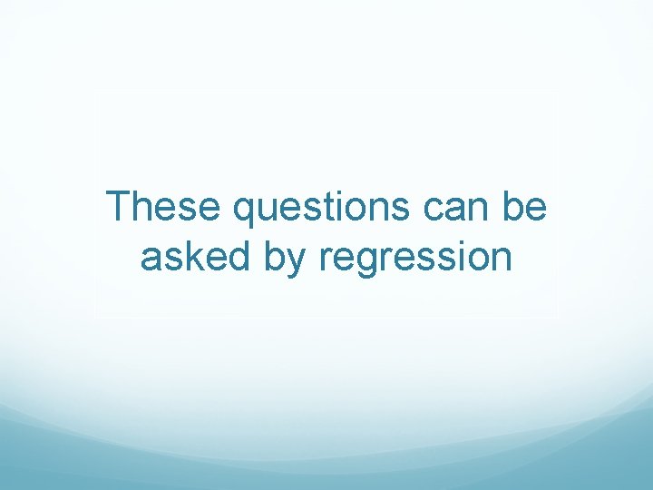 These questions can be asked by regression 