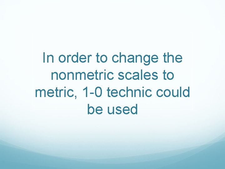 In order to change the nonmetric scales to metric, 1 -0 technic could be