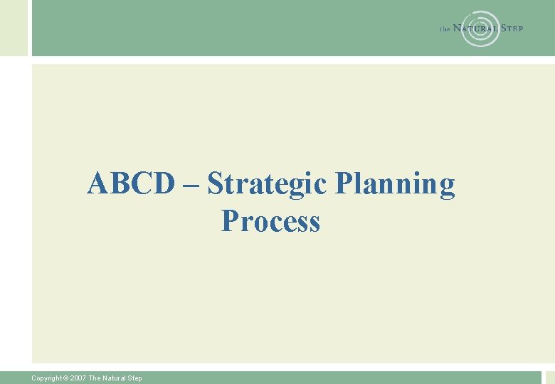 ABCD – Strategic Planning Process Copyright © 2007 The Natural Step 