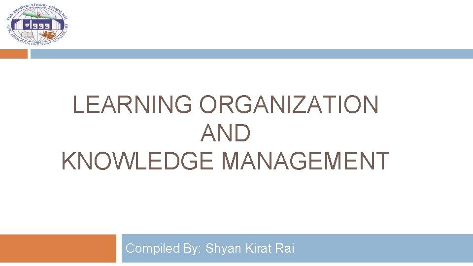 LEARNING ORGANIZATION AND KNOWLEDGE MANAGEMENT Compiled By: Shyan Kirat Rai 