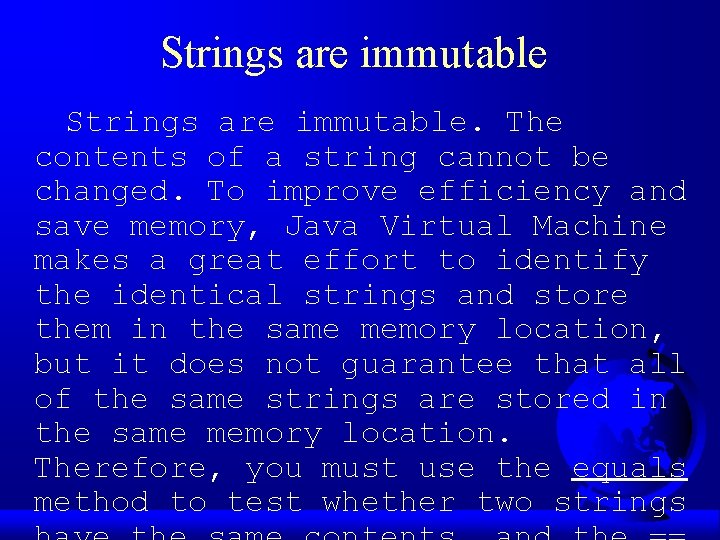 Strings are immutable. The contents of a string cannot be changed. To improve efficiency