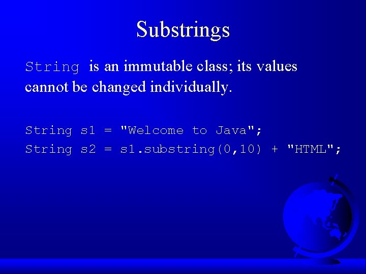 Substrings String is an immutable class; its values cannot be changed individually. String s