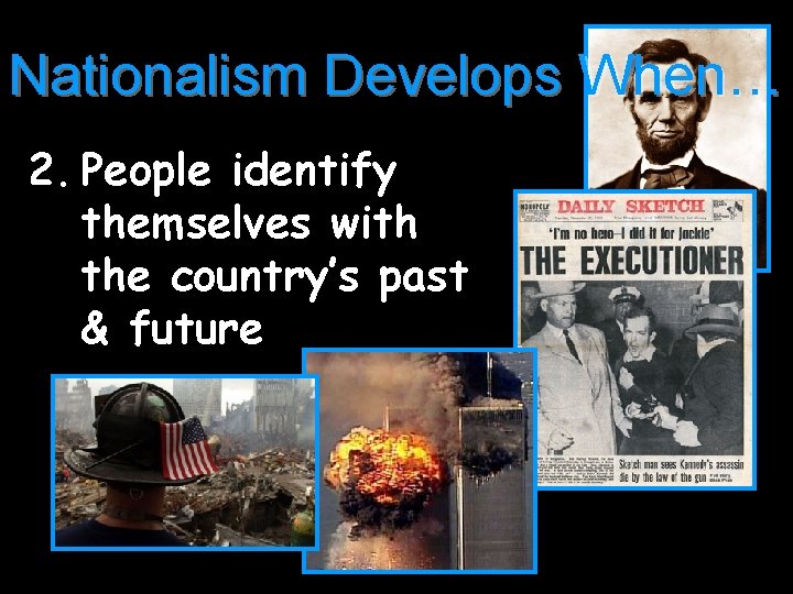 Nationalism Develops When… 2. People identify themselves with the country’s past & future 