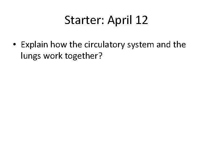 Starter: April 12 • Explain how the circulatory system and the lungs work together?