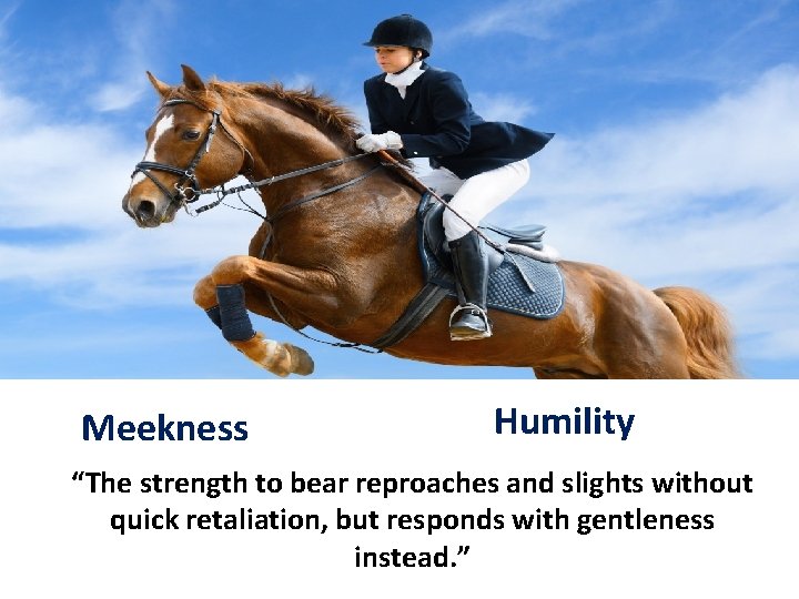 Meekness Humility “The strength to bear reproaches and slights without quick retaliation, but responds