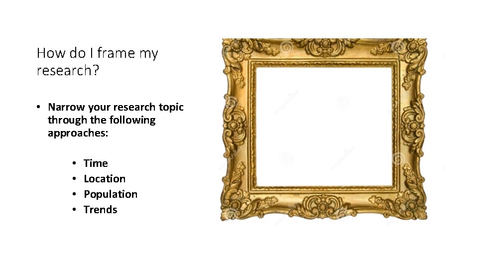 How do I frame my research? • Narrow your research topic through the following