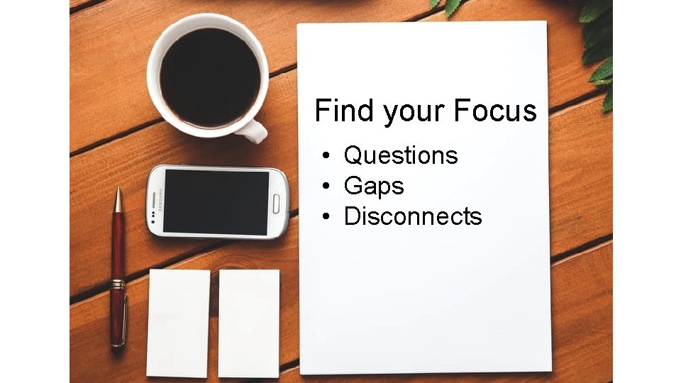 Find your Focus • Questions • Gaps • Disconnects 