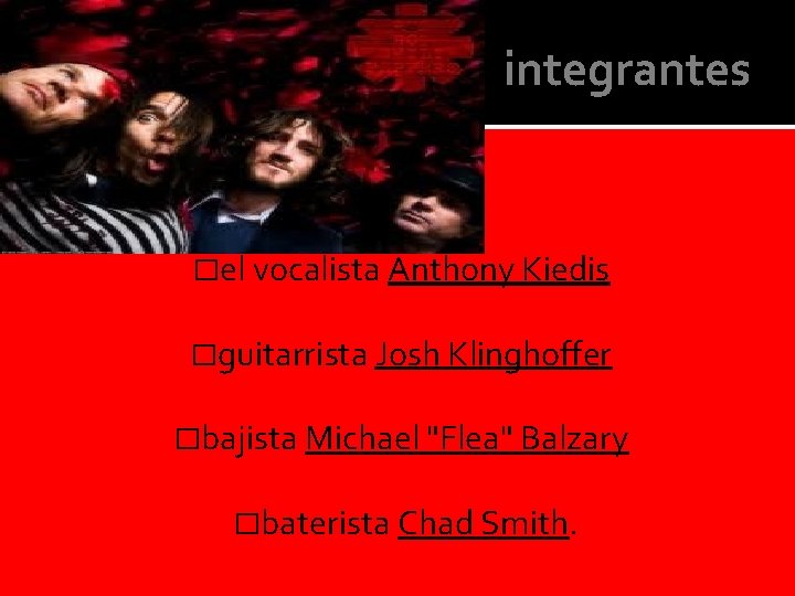 integrantes �el vocalista Anthony Kiedis �guitarrista Josh Klinghoffer �bajista Michael "Flea" Balzary �baterista Chad