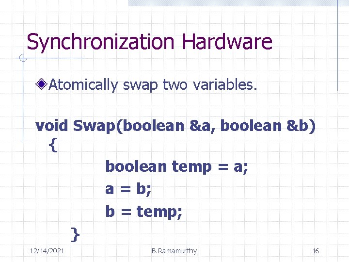 Synchronization Hardware Atomically swap two variables. void Swap(boolean &a, boolean &b) { boolean temp