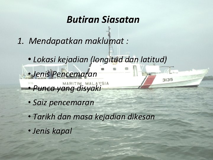 Butiran Siasatan 1. Mendapatkan maklumat : • Lokasi kejadian (longitud dan latitud) • Jenis